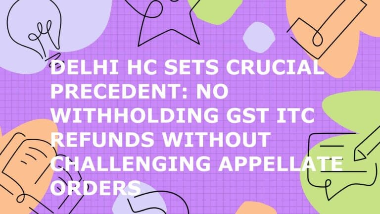 Delhi HC Sets Crucial Precedent: No Withholding GST ITC Refunds Without Challenging Appellate Orders