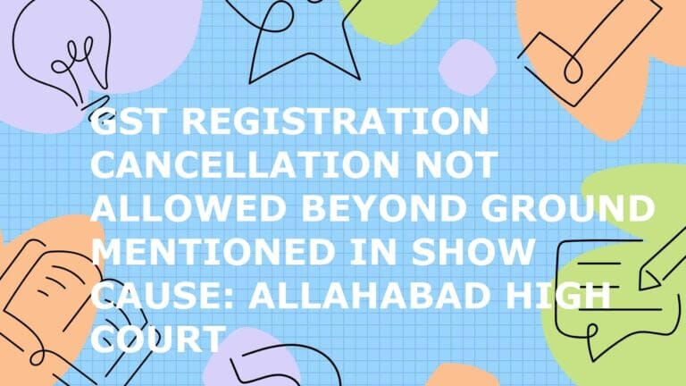 GST Registration Cancellation Not Allowed Beyond Ground Mentioned in Show Cause: Allahabad High Court