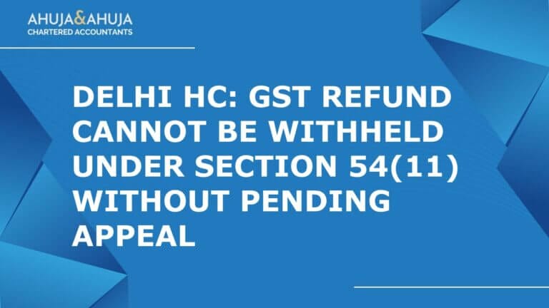 Delhi HC: GST Refund Cannot Be Withheld Under Section 54(11) Without Pending Appeal